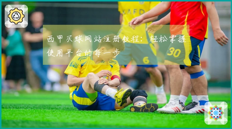 西甲买球网站注册教程：轻松掌握使用平台的每一步