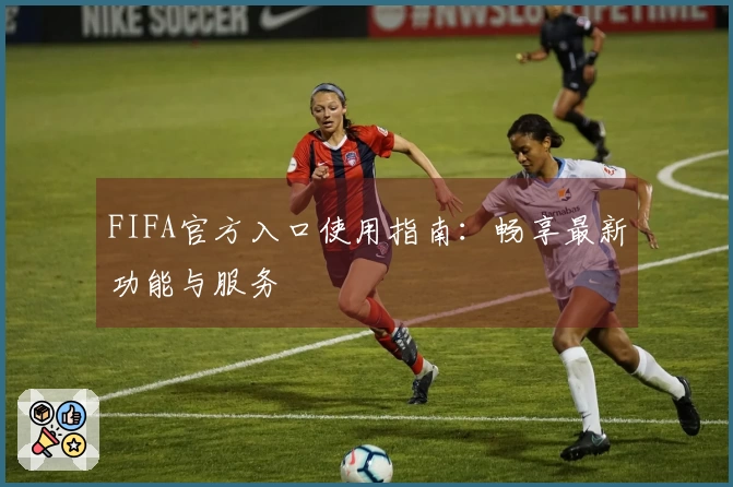 FIFA官方入口使用指南：畅享最新功能与服务