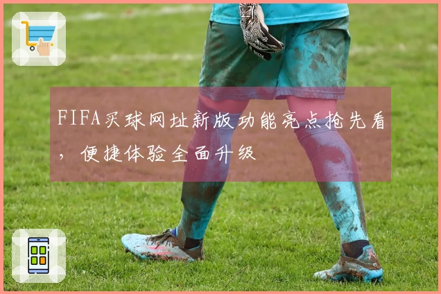 FIFA买球网址新版功能亮点抢先看，便捷体验全面升级