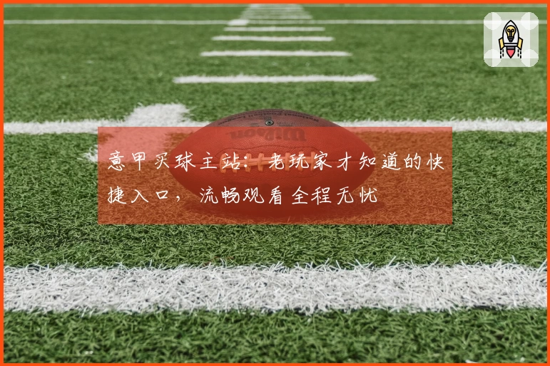 意甲买球主站：老玩家才知道的快捷入口，流畅观看全程无忧