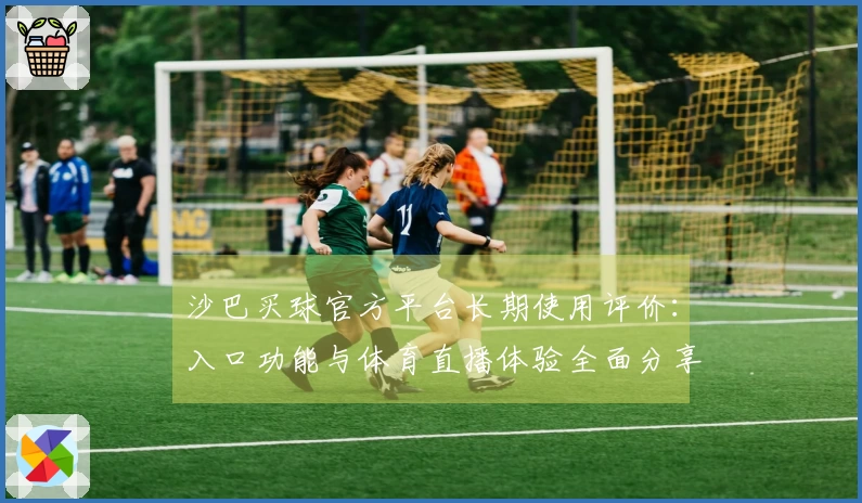 沙巴买球官方平台长期使用评价：入口功能与体育直播体验全面分享