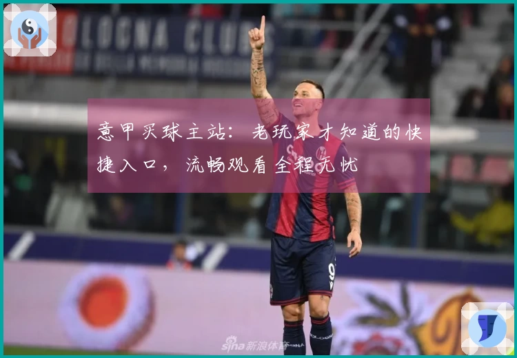 意甲买球主站：老玩家才知道的快捷入口，流畅观看全程无忧