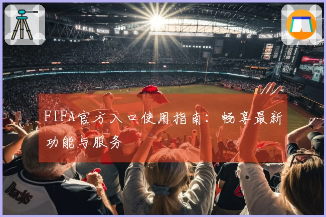 FIFA官方入口使用指南：畅享最新功能与服务