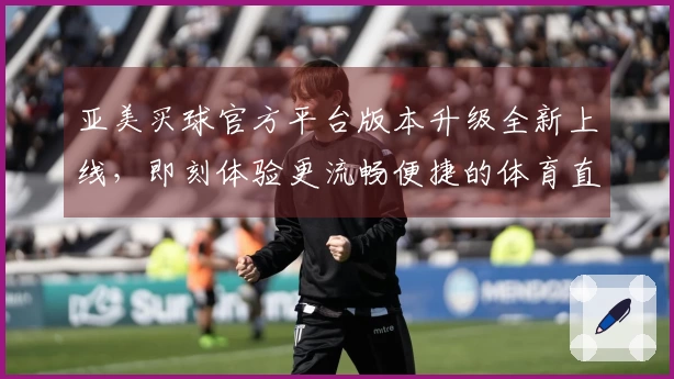 亚美买球官方平台版本升级全新上线，即刻体验更流畅便捷的体育直播服务
