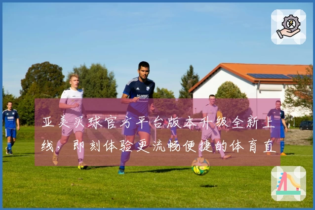亚美买球官方平台版本升级全新上线，即刻体验更流畅便捷的体育直播服务