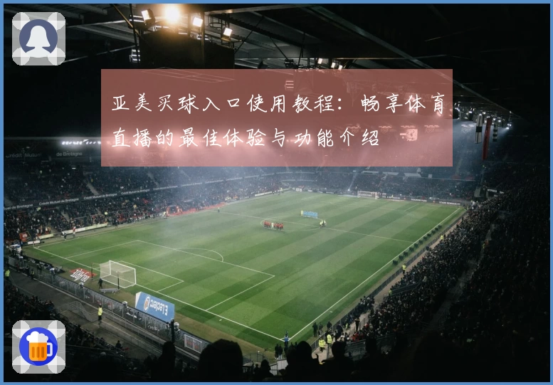 亚美买球入口使用教程：畅享体育直播的最佳体验与功能介绍