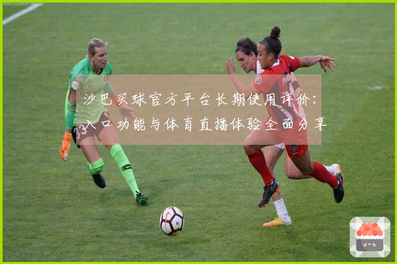 沙巴买球官方平台长期使用评价：入口功能与体育直播体验全面分享